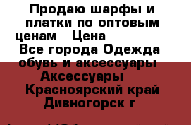 Продаю шарфы и платки по оптовым ценам › Цена ­ 300-2500 - Все города Одежда, обувь и аксессуары » Аксессуары   . Красноярский край,Дивногорск г.